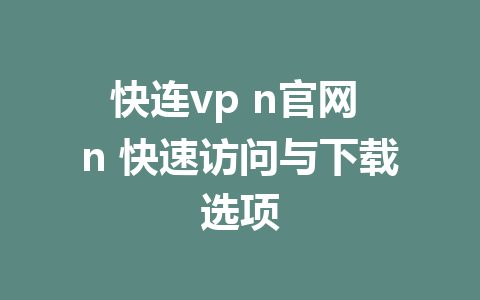 快连VPN官网：访问、下载与安装方法